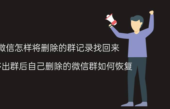 微信怎样将删除的群记录找回来 被移出群后自己删除的微信群如何恢复？